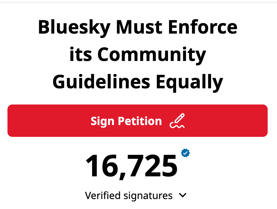 Bluesky Must Enforce its Community Guidlines Equally. 16,725 Verified signatures.